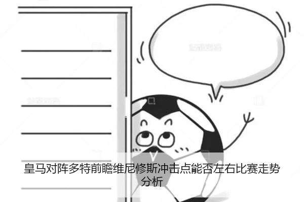 皇马对阵多特前瞻维尼修斯冲击点能否左右比赛走势分析